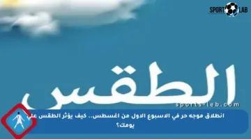 انطلاق موجة حر في الأسبوع الأول من أغسطس.. كيف يؤثر الطقس على يومك؟
